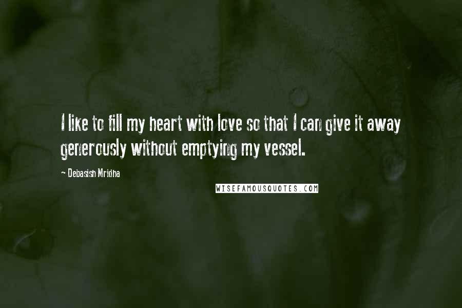 Debasish Mridha Quotes: I like to fill my heart with love so that I can give it away generously without emptying my vessel.