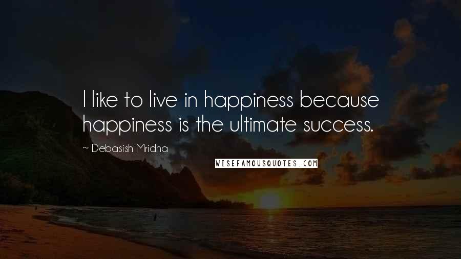 Debasish Mridha Quotes: I like to live in happiness because happiness is the ultimate success.