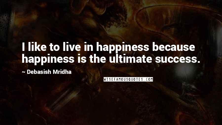 Debasish Mridha Quotes: I like to live in happiness because happiness is the ultimate success.