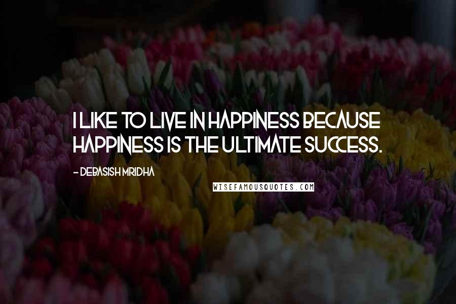 Debasish Mridha Quotes: I like to live in happiness because happiness is the ultimate success.