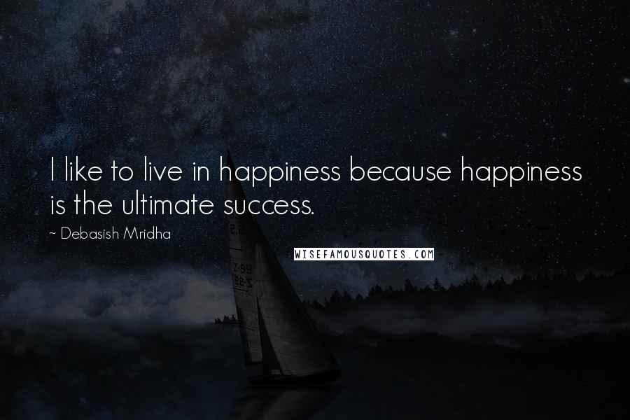 Debasish Mridha Quotes: I like to live in happiness because happiness is the ultimate success.