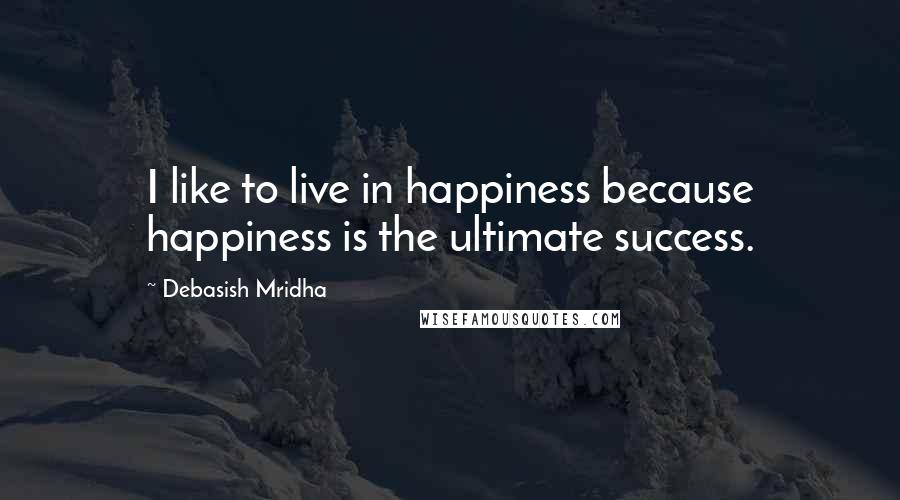 Debasish Mridha Quotes: I like to live in happiness because happiness is the ultimate success.