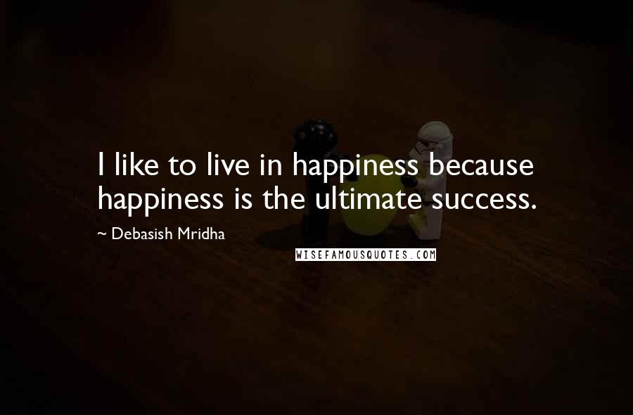 Debasish Mridha Quotes: I like to live in happiness because happiness is the ultimate success.