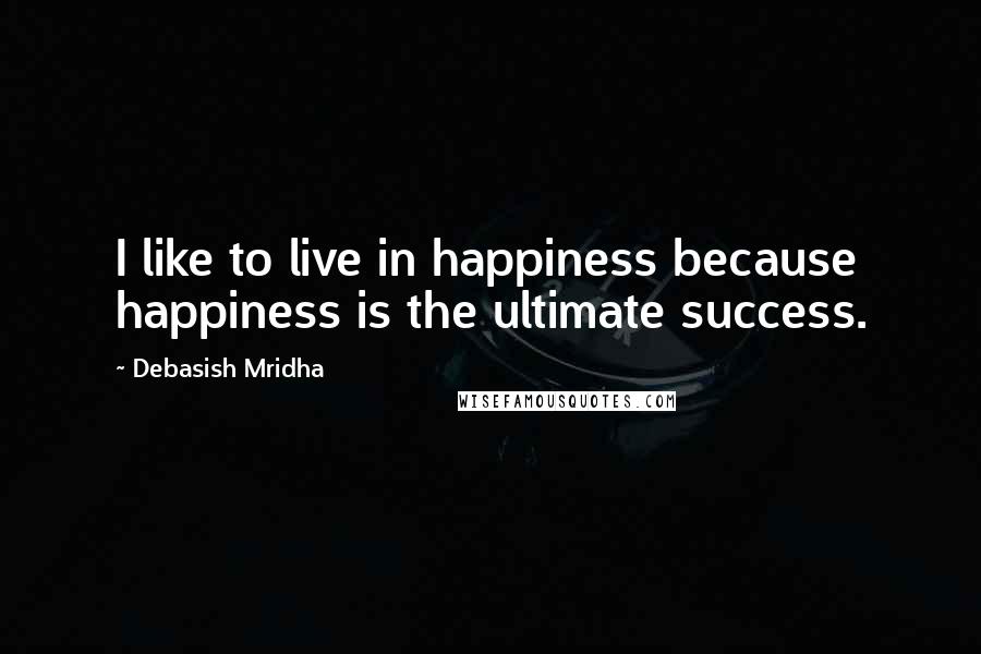 Debasish Mridha Quotes: I like to live in happiness because happiness is the ultimate success.