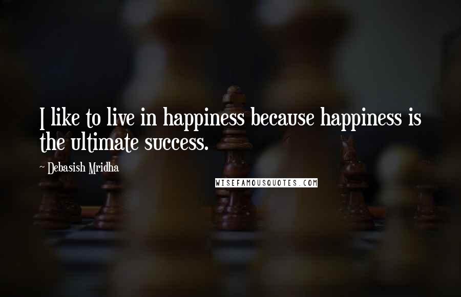 Debasish Mridha Quotes: I like to live in happiness because happiness is the ultimate success.