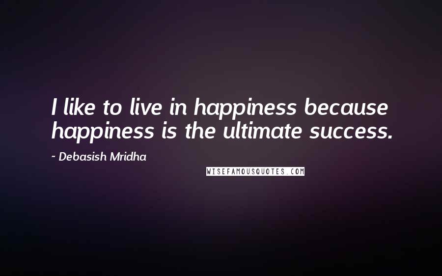 Debasish Mridha Quotes: I like to live in happiness because happiness is the ultimate success.