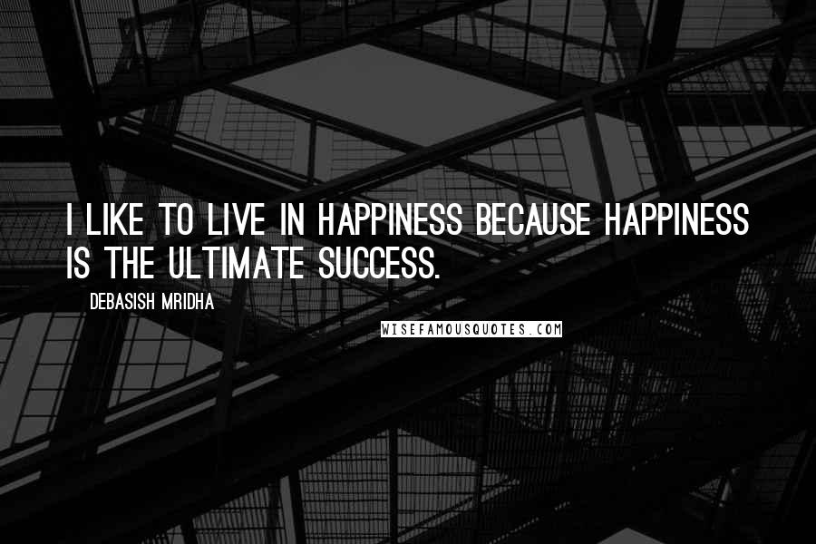 Debasish Mridha Quotes: I like to live in happiness because happiness is the ultimate success.