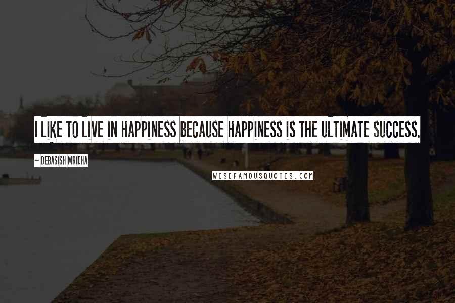 Debasish Mridha Quotes: I like to live in happiness because happiness is the ultimate success.