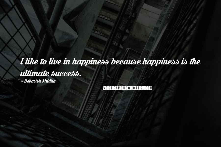 Debasish Mridha Quotes: I like to live in happiness because happiness is the ultimate success.