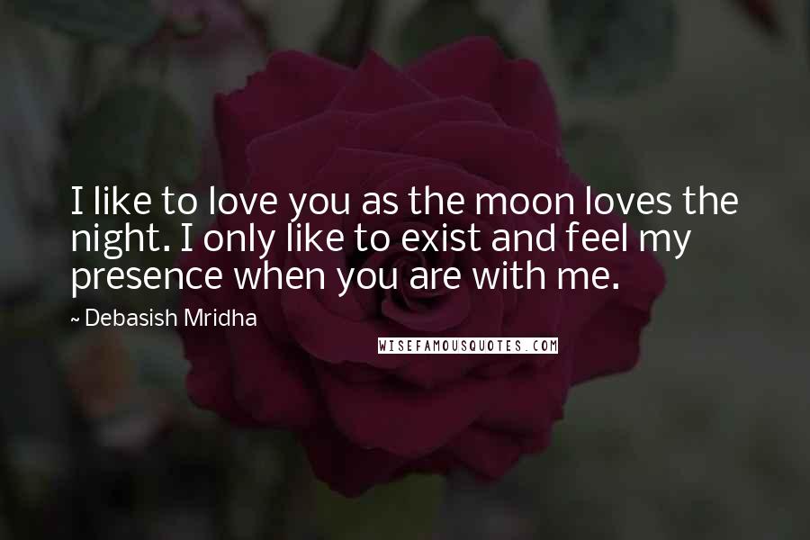 Debasish Mridha Quotes: I like to love you as the moon loves the night. I only like to exist and feel my presence when you are with me.