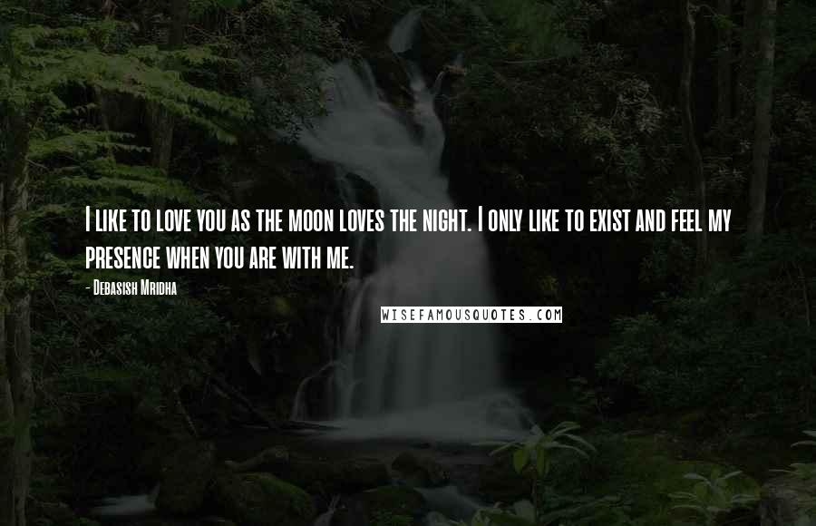 Debasish Mridha Quotes: I like to love you as the moon loves the night. I only like to exist and feel my presence when you are with me.