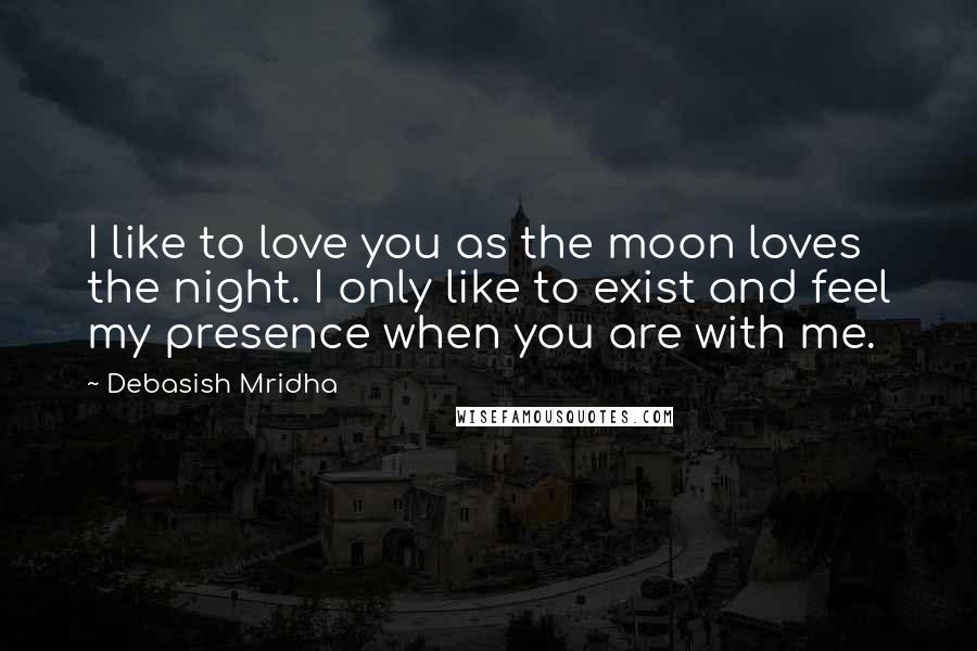 Debasish Mridha Quotes: I like to love you as the moon loves the night. I only like to exist and feel my presence when you are with me.