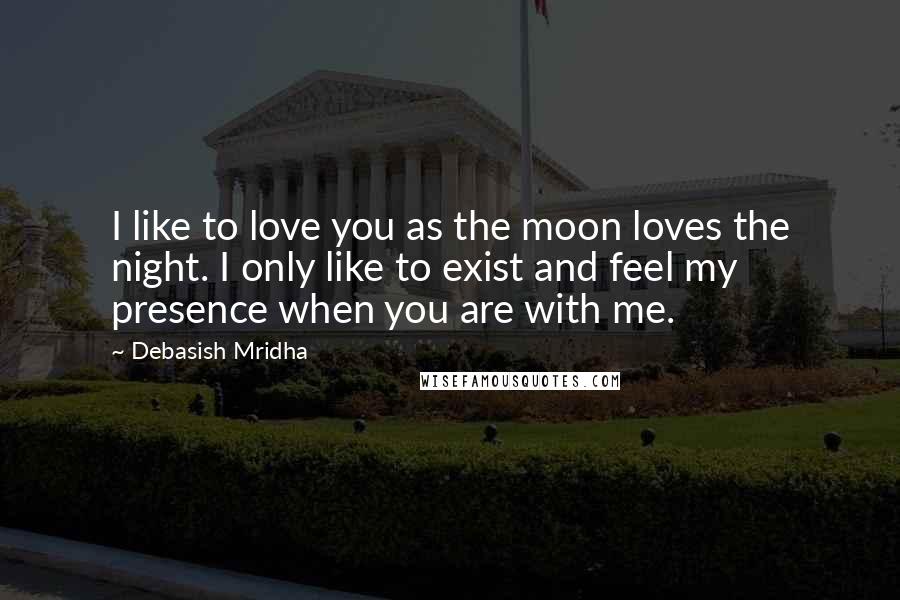 Debasish Mridha Quotes: I like to love you as the moon loves the night. I only like to exist and feel my presence when you are with me.