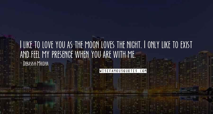 Debasish Mridha Quotes: I like to love you as the moon loves the night. I only like to exist and feel my presence when you are with me.