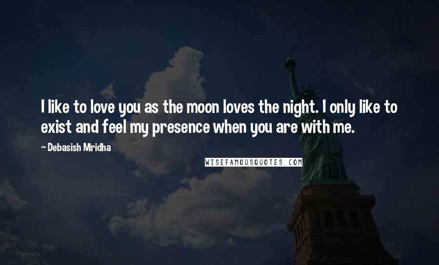 Debasish Mridha Quotes: I like to love you as the moon loves the night. I only like to exist and feel my presence when you are with me.