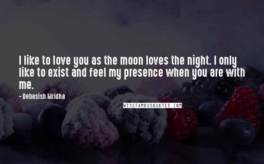Debasish Mridha Quotes: I like to love you as the moon loves the night. I only like to exist and feel my presence when you are with me.
