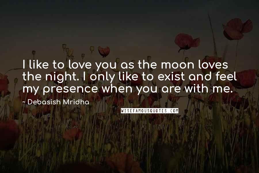 Debasish Mridha Quotes: I like to love you as the moon loves the night. I only like to exist and feel my presence when you are with me.