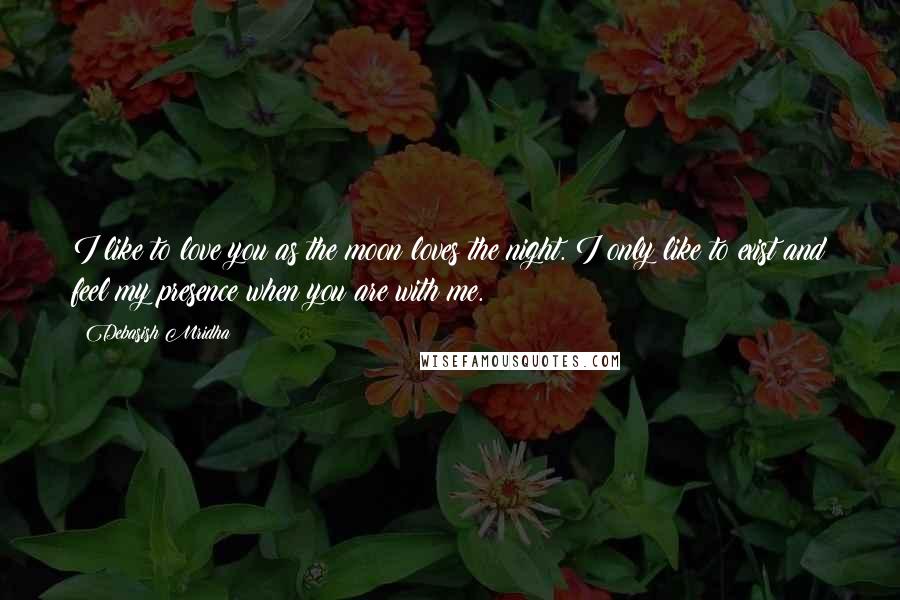 Debasish Mridha Quotes: I like to love you as the moon loves the night. I only like to exist and feel my presence when you are with me.