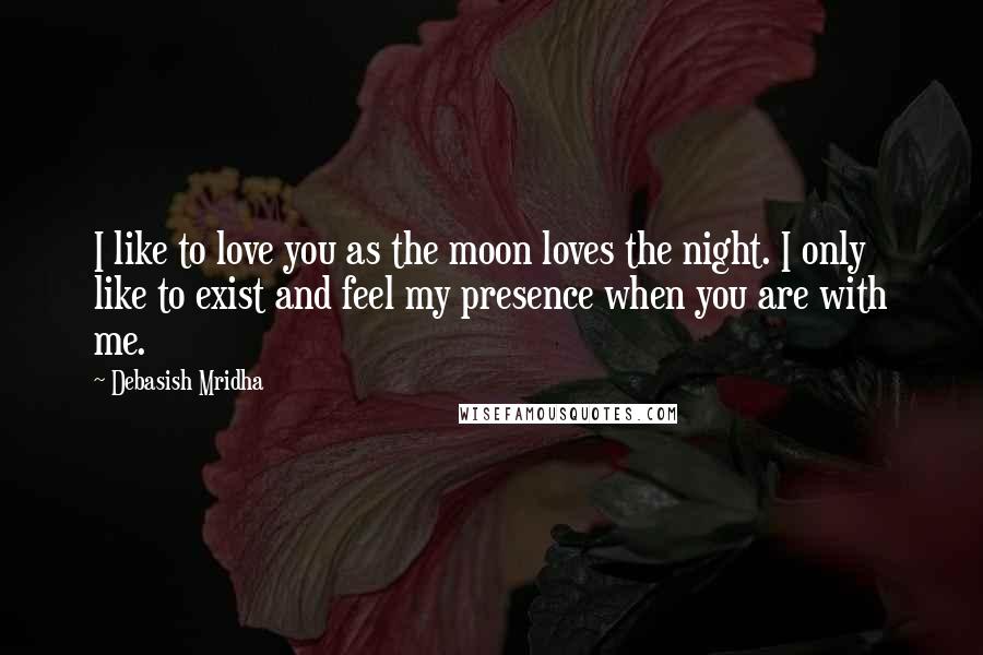 Debasish Mridha Quotes: I like to love you as the moon loves the night. I only like to exist and feel my presence when you are with me.