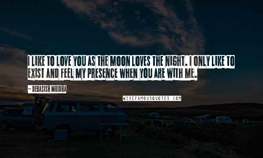Debasish Mridha Quotes: I like to love you as the moon loves the night. I only like to exist and feel my presence when you are with me.