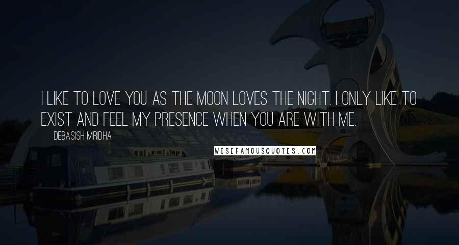 Debasish Mridha Quotes: I like to love you as the moon loves the night. I only like to exist and feel my presence when you are with me.