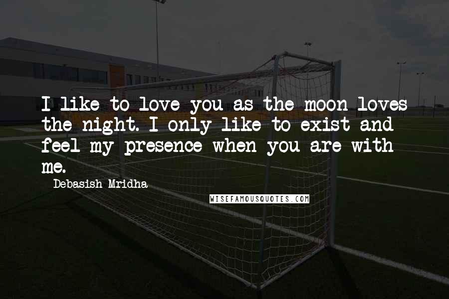 Debasish Mridha Quotes: I like to love you as the moon loves the night. I only like to exist and feel my presence when you are with me.