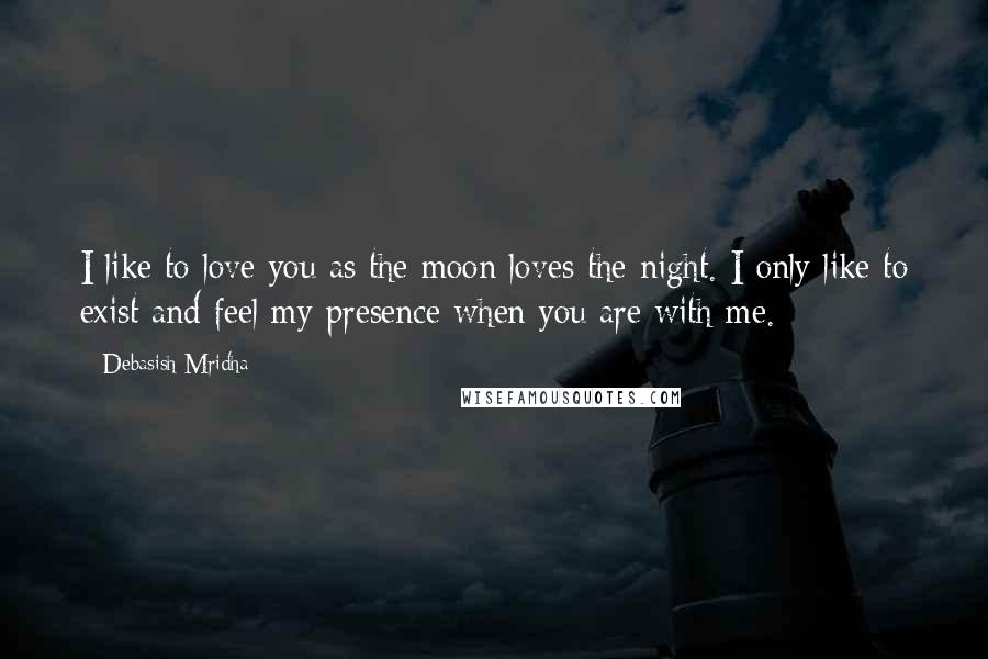 Debasish Mridha Quotes: I like to love you as the moon loves the night. I only like to exist and feel my presence when you are with me.