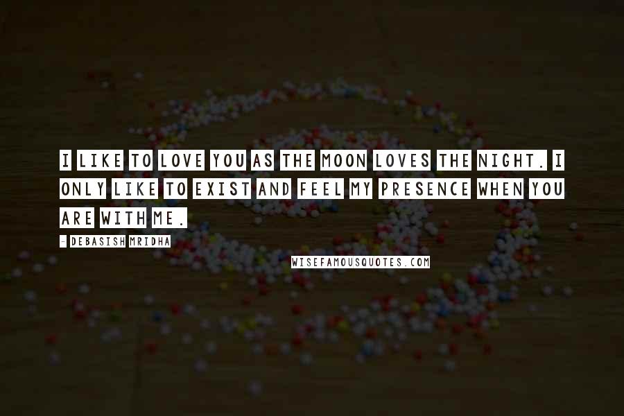 Debasish Mridha Quotes: I like to love you as the moon loves the night. I only like to exist and feel my presence when you are with me.