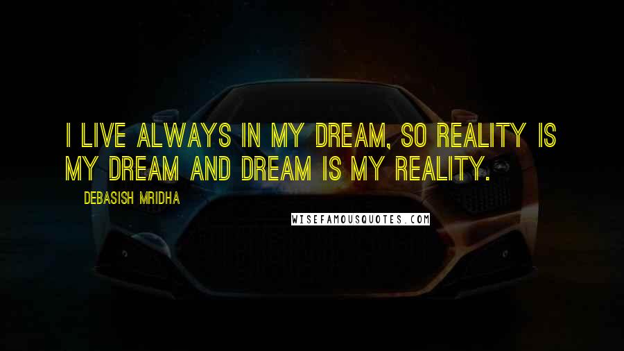 Debasish Mridha Quotes: I live always in my dream, so reality is my dream and dream is my reality.