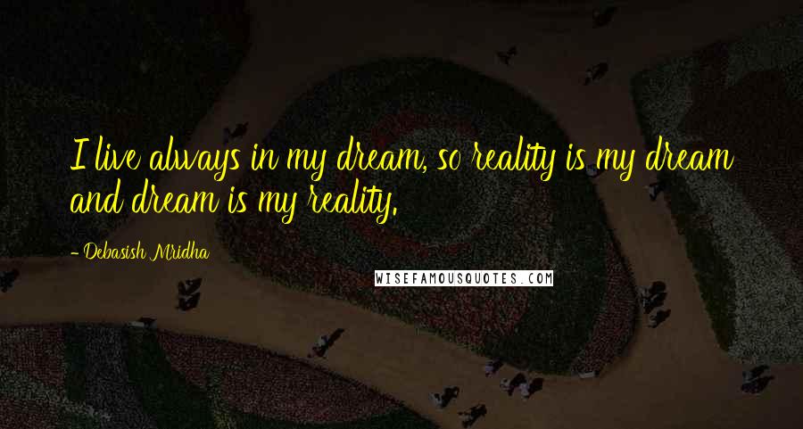 Debasish Mridha Quotes: I live always in my dream, so reality is my dream and dream is my reality.