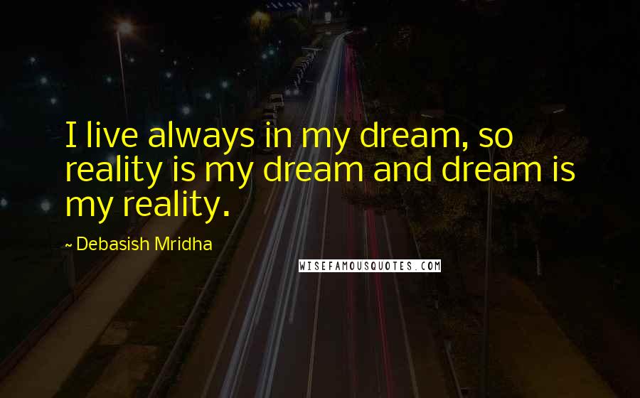 Debasish Mridha Quotes: I live always in my dream, so reality is my dream and dream is my reality.