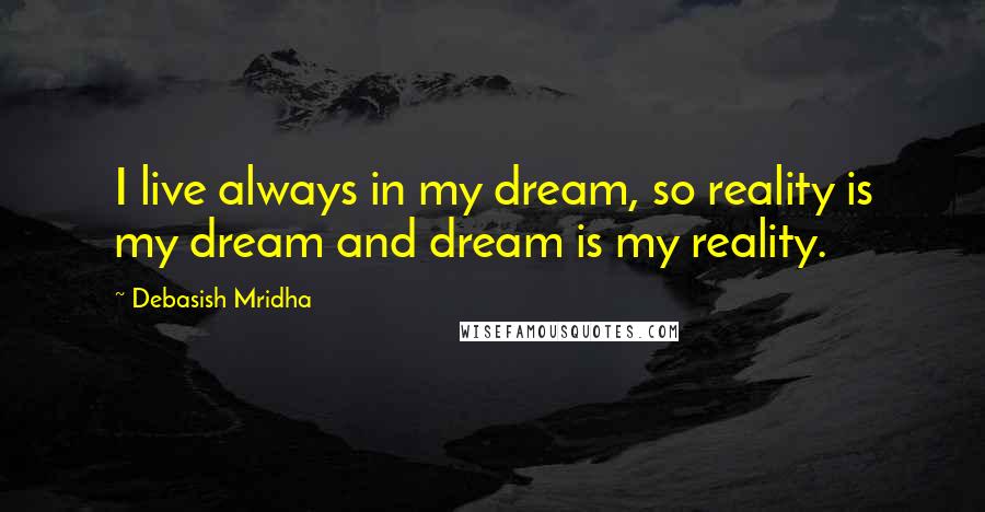 Debasish Mridha Quotes: I live always in my dream, so reality is my dream and dream is my reality.