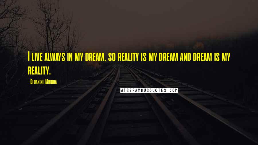 Debasish Mridha Quotes: I live always in my dream, so reality is my dream and dream is my reality.