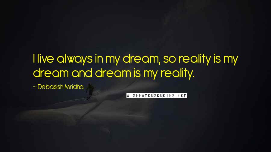 Debasish Mridha Quotes: I live always in my dream, so reality is my dream and dream is my reality.