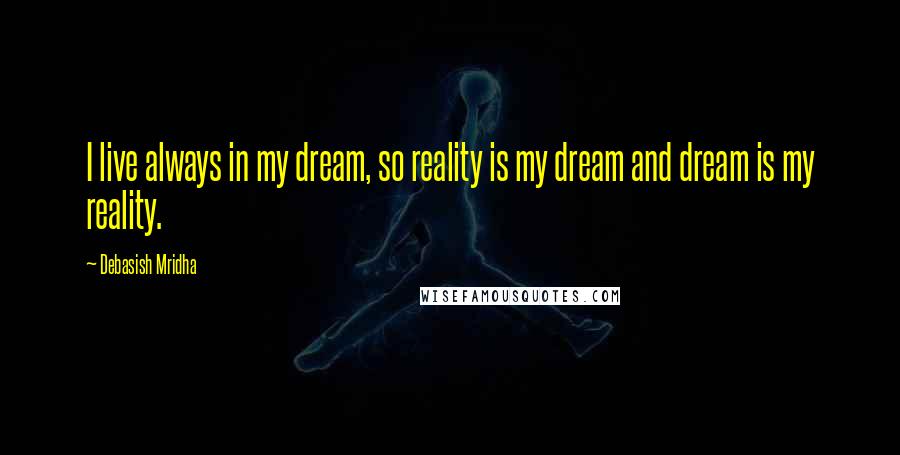 Debasish Mridha Quotes: I live always in my dream, so reality is my dream and dream is my reality.