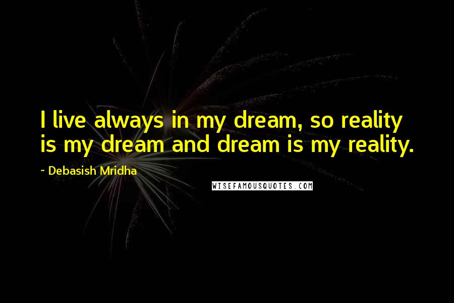 Debasish Mridha Quotes: I live always in my dream, so reality is my dream and dream is my reality.