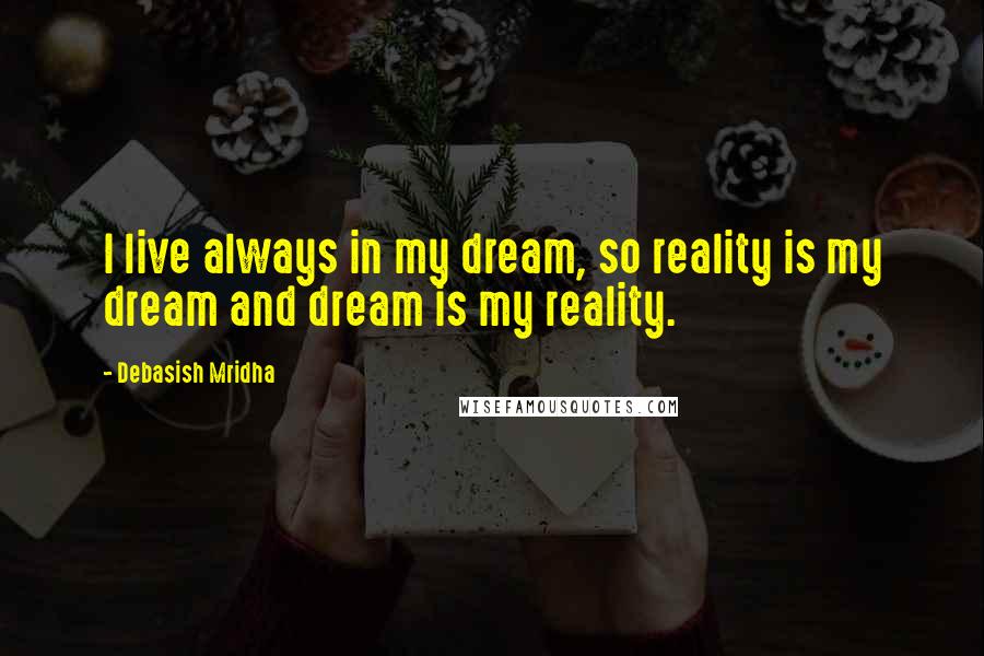 Debasish Mridha Quotes: I live always in my dream, so reality is my dream and dream is my reality.