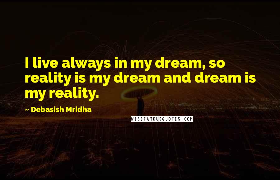 Debasish Mridha Quotes: I live always in my dream, so reality is my dream and dream is my reality.