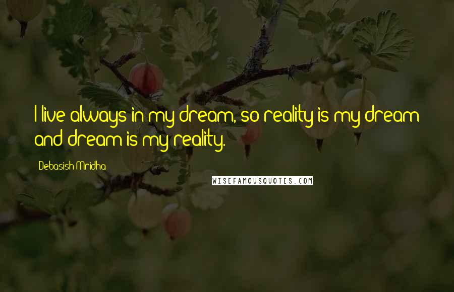Debasish Mridha Quotes: I live always in my dream, so reality is my dream and dream is my reality.