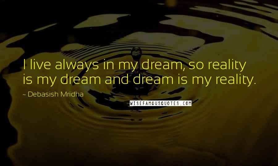 Debasish Mridha Quotes: I live always in my dream, so reality is my dream and dream is my reality.