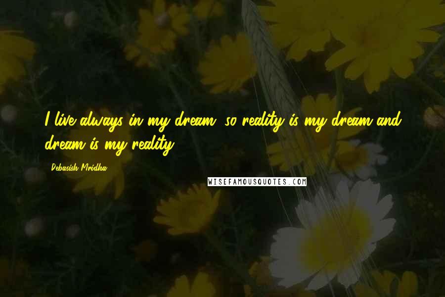 Debasish Mridha Quotes: I live always in my dream, so reality is my dream and dream is my reality.