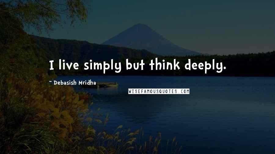 Debasish Mridha Quotes: I live simply but think deeply.