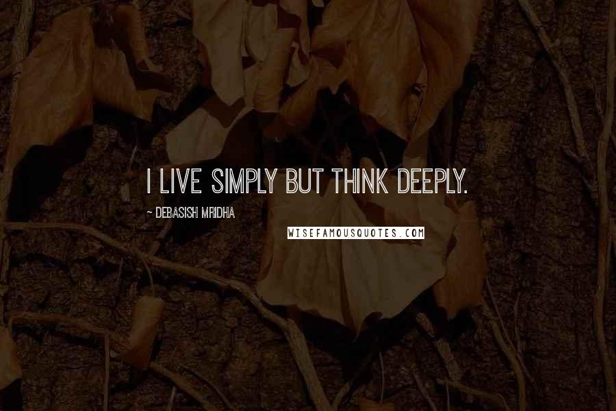 Debasish Mridha Quotes: I live simply but think deeply.