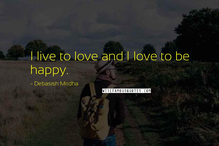 Debasish Mridha Quotes: I live to love and I love to be happy.