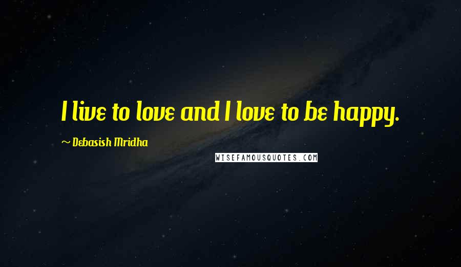 Debasish Mridha Quotes: I live to love and I love to be happy.