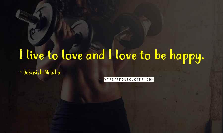 Debasish Mridha Quotes: I live to love and I love to be happy.