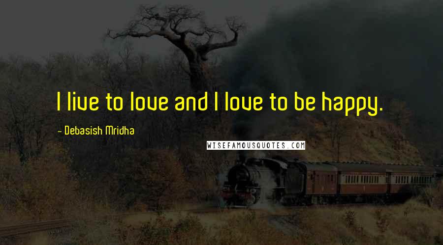 Debasish Mridha Quotes: I live to love and I love to be happy.