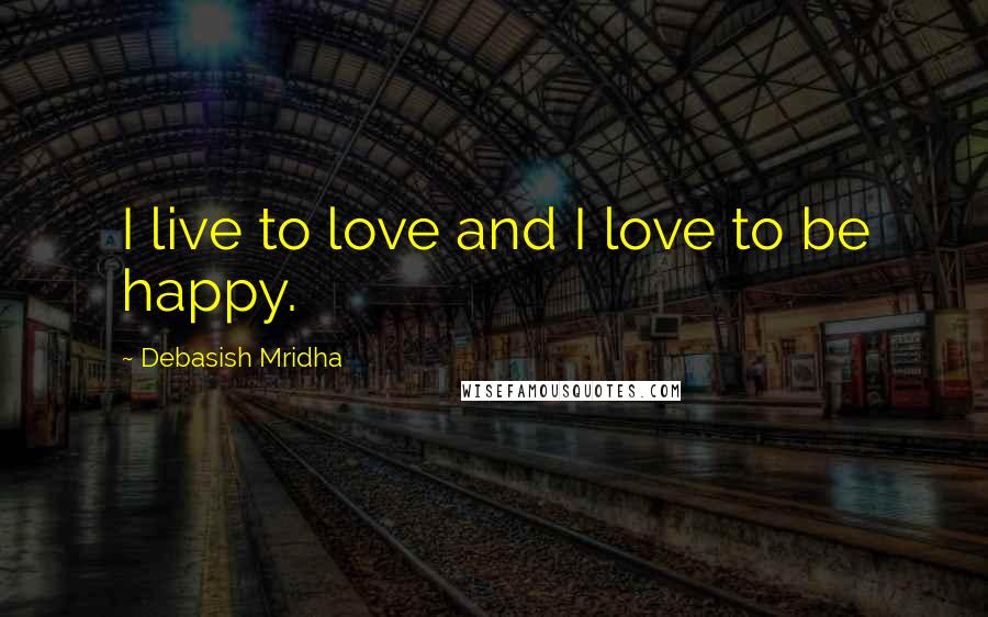 Debasish Mridha Quotes: I live to love and I love to be happy.