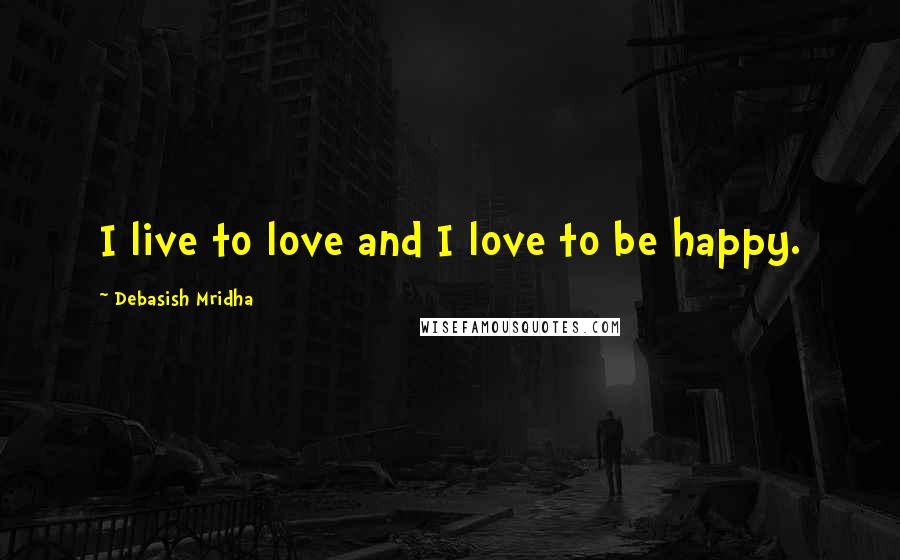 Debasish Mridha Quotes: I live to love and I love to be happy.