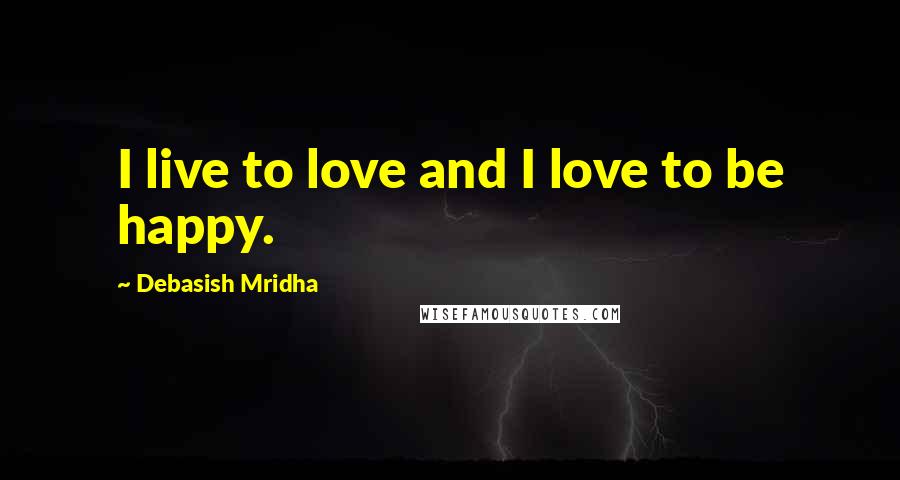Debasish Mridha Quotes: I live to love and I love to be happy.